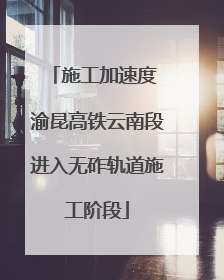 施工加速度 渝昆高铁云南段进入无砟轨道施工阶段