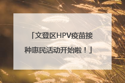 文登区HPV疫苗接种惠民活动开始啦！