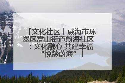 文化社区丨威海市环翠区嵩山街道蔚海社区：文化融心 共建幸福“悦龄蔚海”
