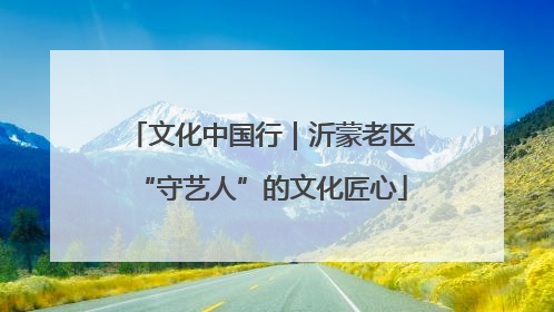 文化中国行｜沂蒙老区“守艺人”的文化匠心