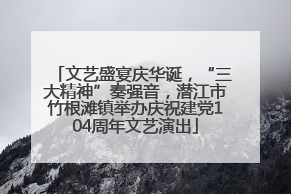 文艺盛宴庆华诞，“三大精神”奏强音，潜江市竹根滩镇举办庆祝建党104周年文艺演出