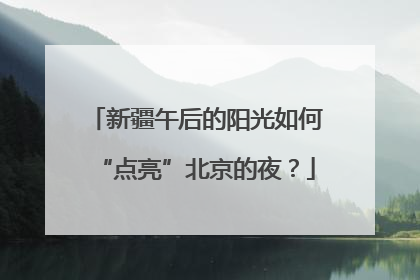 新疆午后的阳光如何“点亮”北京的夜？