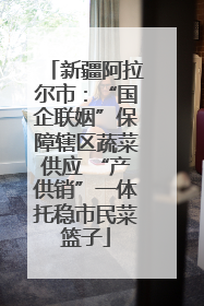 新疆阿拉尔市：“国企联姻”保障辖区蔬菜供应 “产供销”一体托稳市民菜篮子