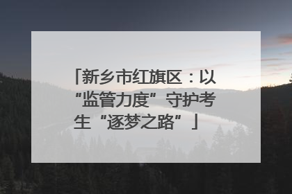 新乡市红旗区：以“监管力度”守护考生“逐梦之路”