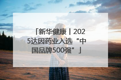 新华健康丨2025达因药业入选“中国品牌500强”