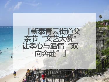 新泰青云街道父亲节“文艺大餐”让孝心与温情“双向奔赴”