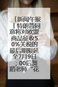 新闻午报丨特朗普同意将对欧盟商品征收50%关税的最后期限延至7月9日；00后舞蹈老师“花式”推介家乡岳阳>>