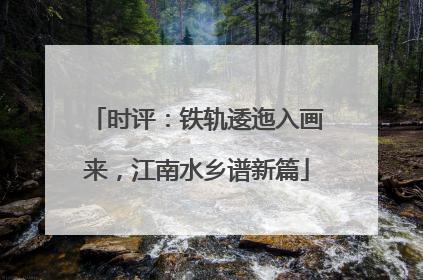 时评：铁轨逶迤入画来，江南水乡谱新篇