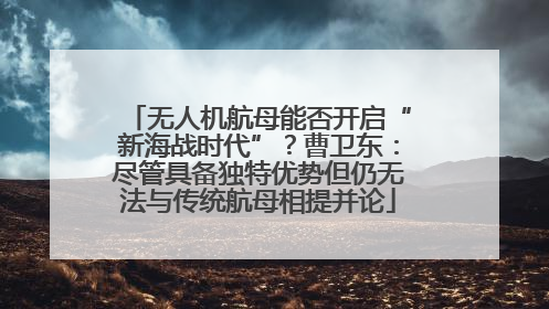 无人机航母能否开启“新海战时代”？曹卫东：尽管具备独特优势但仍无法与传统航母相提并论