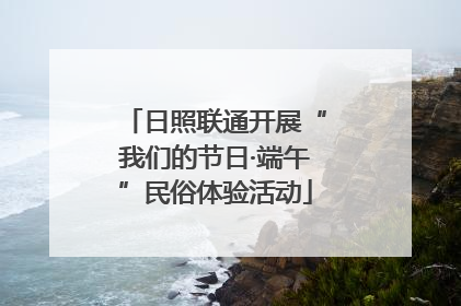 日照联通开展“我们的节日·端午”民俗体验活动