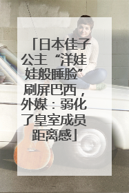 日本佳子公主“洋娃娃般睡脸”刷屏巴西，外媒：弱化了皇室成员距离感