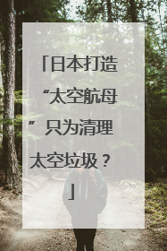 日本打造“太空航母”只为清理太空垃圾？