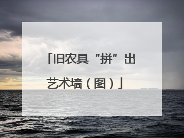 旧农具“拼”出艺术墙（图）