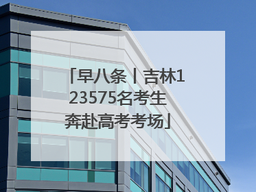早八条丨吉林123575名考生奔赴高考考场