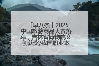 早八条丨2025中国旅游商品大赛落幕，吉林省博物院文创获奖/我国职业本科高校加速扩容