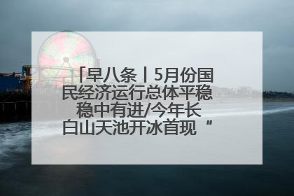 早八条丨5月份国民经济运行总体平稳 稳中有进/今年长白山天池开冰首现“文武双全”奇观
