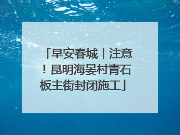 早安春城丨注意！昆明海晏村青石板主街封闭施工