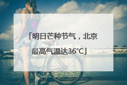 明日芒种节气，北京最高气温达36℃