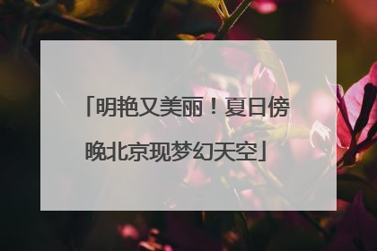 明艳又美丽！夏日傍晚北京现梦幻天空
