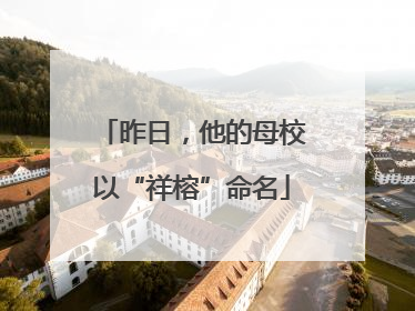 昨日，他的母校以“祥榕”命名