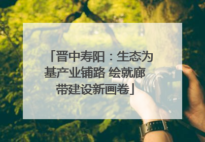 晋中寿阳：生态为基产业铺路 绘就廊带建设新画卷