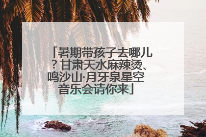 暑期带孩子去哪儿？甘肃天水麻辣烫、鸣沙山·月牙泉星空音乐会请你来