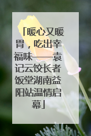 暖心又暖胃，吃出幸福味——袁记云饺长者饭堂湖南益阳站温情启幕