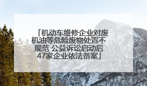 机动车维修企业对废机油等危险废物处置不规范 公益诉讼启动后47家企业依法备案