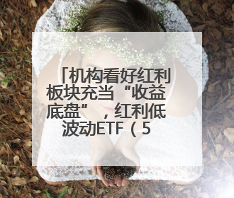 机构看好红利板块充当“收益底盘”，红利低波动ETF（563020）今年第2次分红来了