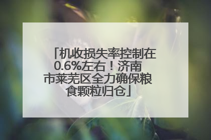 机收损失率控制在0.6%左右！济南市莱芜区全力确保粮食颗粒归仓