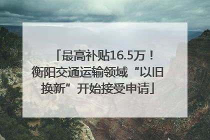 最高补贴16.5万！衡阳交通运输领域“以旧换新”开始接受申请