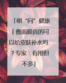 朝“问”健康丨敷面膜真的可以给皮肤补水吗？专家：有用但不多