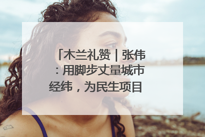 木兰礼赞｜张伟：用脚步丈量城市经纬，为民生项目按下“加速键”