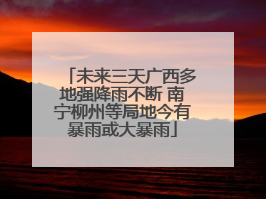 未来三天广西多地强降雨不断 南宁柳州等局地今有暴雨或大暴雨