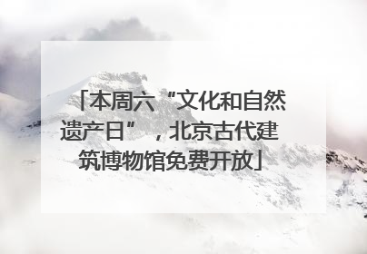 本周六“文化和自然遗产日”，北京古代建筑博物馆免费开放