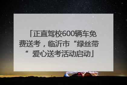 正直驾校600辆车免费送考，临沂市“绿丝带”爱心送考活动启动