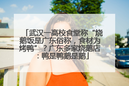 武汉一高校食堂称“烧鹅饭是广东俗称，食材为烤鸭”？广东多家烧鹅店：鸭是鸭鹅是鹅