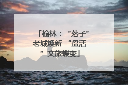 榆林：“落子”老城焕新 “盘活”文旅蝶变