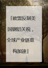 欧盟反制美国钢铝关税，全球产业链重构加速