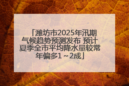潍坊市2025年汛期气候趋势预测发布 预计夏季全市平均降水量较常年偏多1～2成