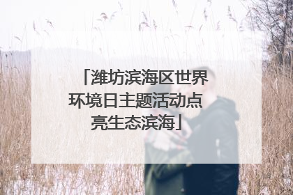 潍坊滨海区世界环境日主题活动点亮生态滨海