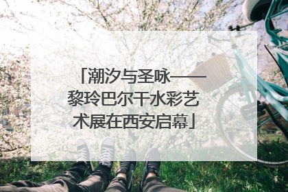 潮汐与圣咏——黎玲巴尔干水彩艺术展在西安启幕