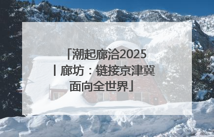 潮起廊洽2025丨廊坊：链接京津冀 面向全世界