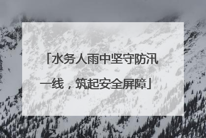 水务人雨中坚守防汛一线，筑起安全屏障