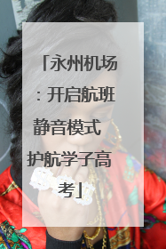 永州机场：开启航班静音模式 护航学子高考