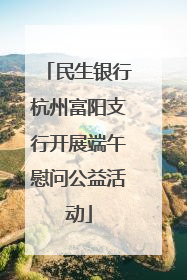 民生银行杭州富阳支行开展端午慰问公益活动