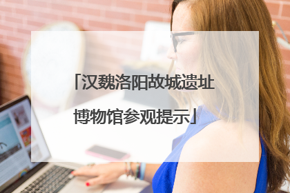 汉魏洛阳故城遗址博物馆参观提示