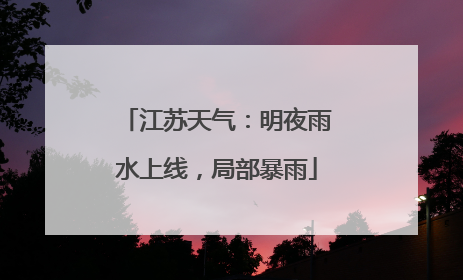 江苏天气：明夜雨水上线，局部暴雨