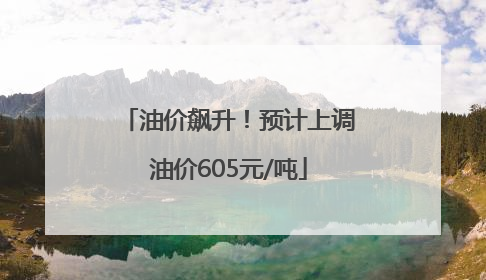 油价飙升！预计上调油价605元/吨