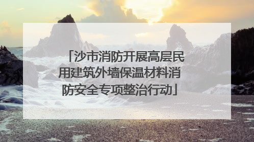 沙市消防开展高层民用建筑外墙保温材料消防安全专项整治行动